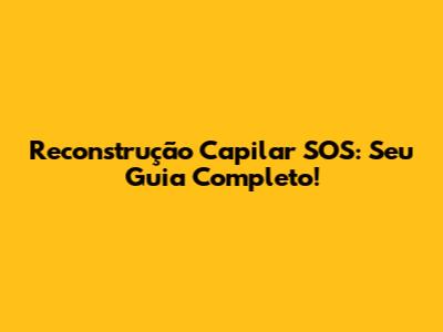 Reconstrução Capilar SOS: Seu Guia Completo!