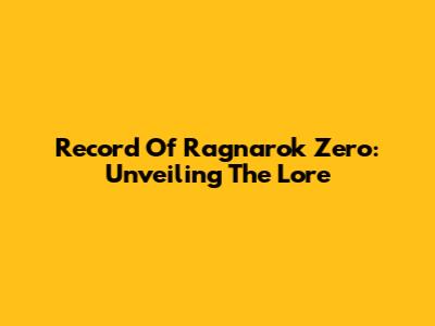 Record Of Ragnarok Zero: Unveiling The Lore