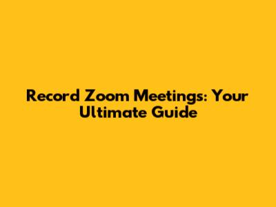 Record Zoom Meetings: Your Ultimate Guide