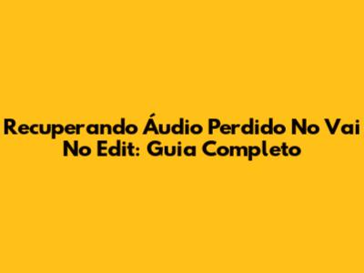 Recuperando Áudio Perdido No Vai No Edit: Guia Completo