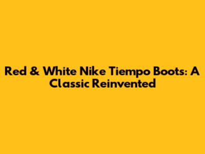 Red & White Nike Tiempo Boots: A Classic Reinvented