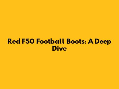 Red F50 Football Boots: A Deep Dive