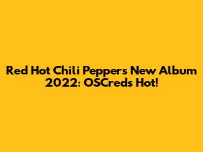 Red Hot Chili Peppers' New Album 2022: OSCreds Hot!