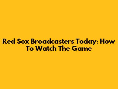 Red Sox Broadcasters Today: How To Watch The Game