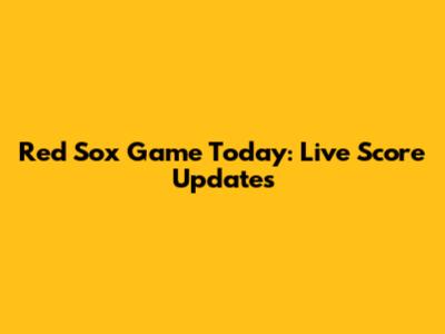 Red Sox Game Today: Live Score Updates