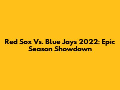Red Sox Vs. Blue Jays 2022: Epic Season Showdown