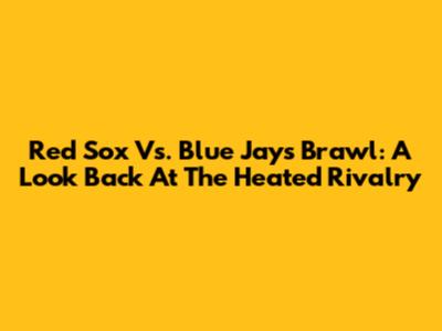 Red Sox Vs. Blue Jays Brawl: A Look Back At The Heated Rivalry