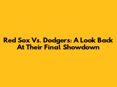 Red Sox Vs. Dodgers: A Look Back At Their Final Showdown