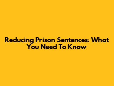 Reducing Prison Sentences: What You Need To Know