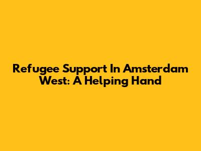 Refugee Support In Amsterdam West: A Helping Hand