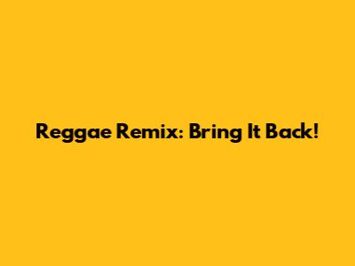 Reggae Remix: Bring It Back!