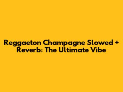 Reggaeton Champagne Slowed + Reverb: The Ultimate Vibe