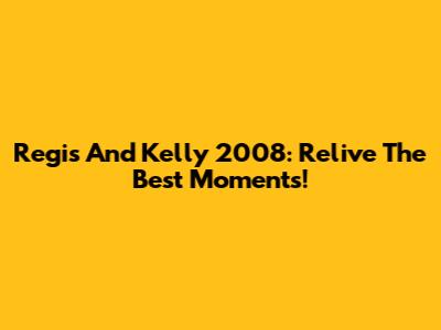 Regis And Kelly 2008: Relive The Best Moments!