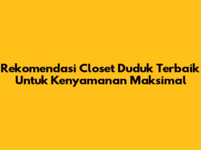 Rekomendasi Closet Duduk Terbaik Untuk Kenyamanan Maksimal