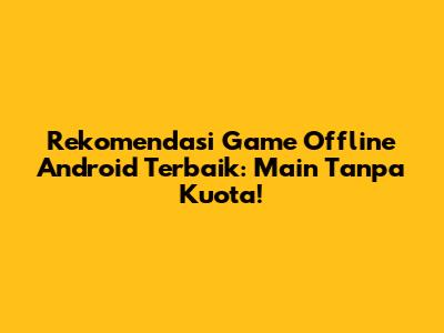 Rekomendasi Game Offline Android Terbaik: Main Tanpa Kuota!
