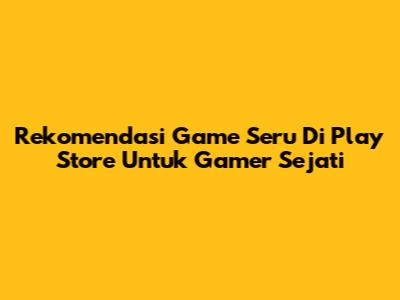 Rekomendasi Game Seru Di Play Store Untuk Gamer Sejati