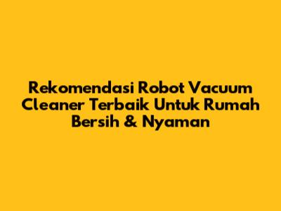 Rekomendasi Robot Vacuum Cleaner Terbaik Untuk Rumah Bersih & Nyaman