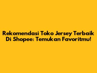 Rekomendasi Toko Jersey Terbaik Di Shopee: Temukan Favoritmu!