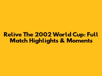 Relive The 2002 World Cup: Full Match Highlights & Moments