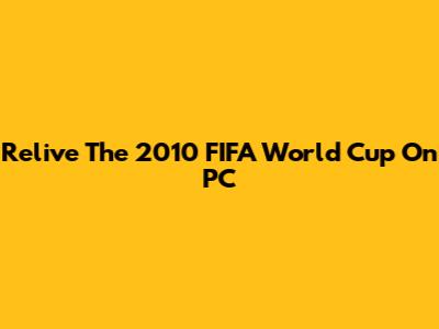 Relive The 2010 FIFA World Cup On PC