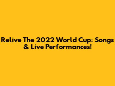 Relive The 2022 World Cup: Songs & Live Performances!