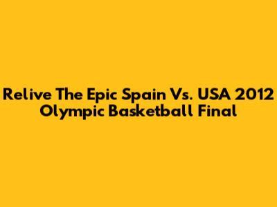 Relive The Epic Spain Vs. USA 2012 Olympic Basketball Final