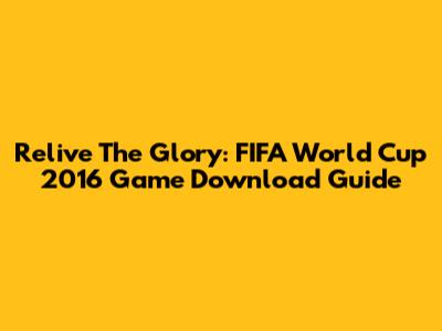 Relive The Glory: FIFA World Cup 2016 Game Download Guide