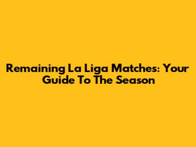 Remaining La Liga Matches: Your Guide To The Season