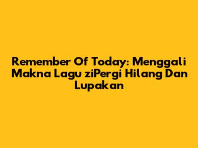 Remember Of Today: Menggali Makna Lagu 'ziPergi Hilang Dan Lupakan'