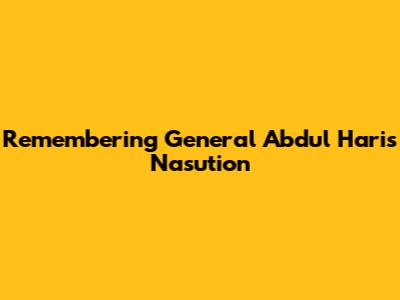 Remembering General Abdul Haris Nasution