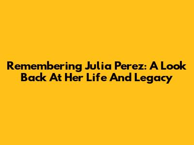 Remembering Julia Perez: A Look Back At Her Life And Legacy