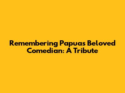 Remembering Papua's Beloved Comedian: A Tribute