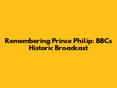 Remembering Prince Philip: BBC's Historic Broadcast