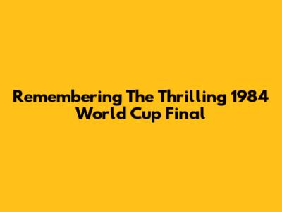 Remembering The Thrilling 1984 World Cup Final