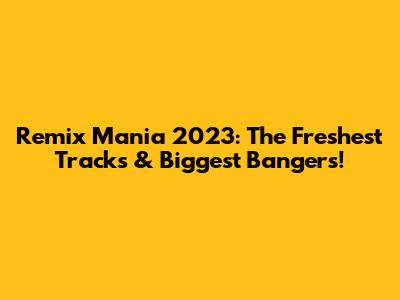 Remix Mania 2023: The Freshest Tracks & Biggest Bangers!