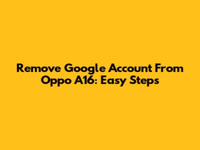 Remove Google Account From Oppo A16: Easy Steps