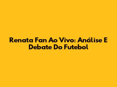 Renata Fan Ao Vivo: Análise E Debate Do Futebol