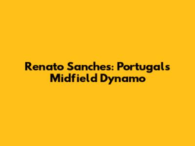 Renato Sanches: Portugal's Midfield Dynamo