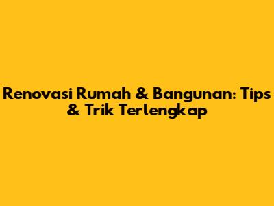 Renovasi Rumah & Bangunan: Tips & Trik Terlengkap