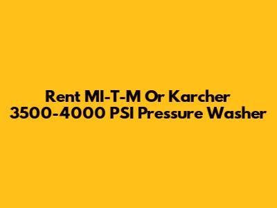 Rent MI-T-M Or Karcher 3500-4000 PSI Pressure Washer
