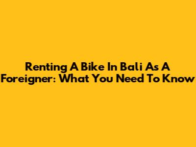 Renting A Bike In Bali As A Foreigner: What You Need To Know