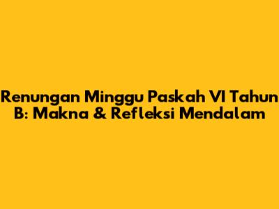 Renungan Minggu Paskah VI Tahun B: Makna & Refleksi Mendalam