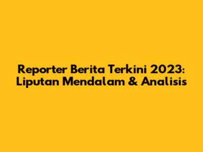 Reporter Berita Terkini 2023: Liputan Mendalam & Analisis