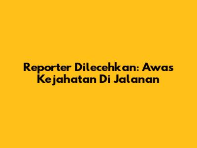 Reporter Dilecehkan: Awas Kejahatan Di Jalanan
