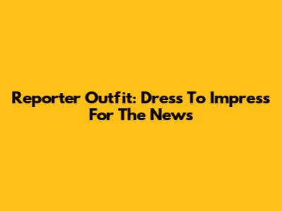 Reporter Outfit: Dress To Impress For The News