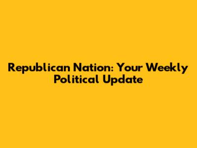Republican Nation: Your Weekly Political Update