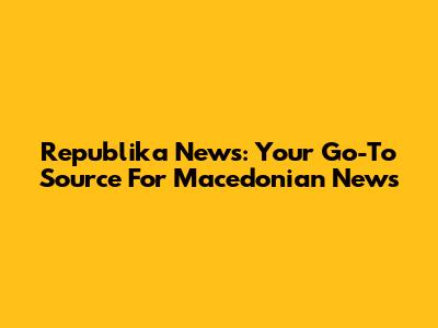 Republika News: Your Go-To Source For Macedonian News