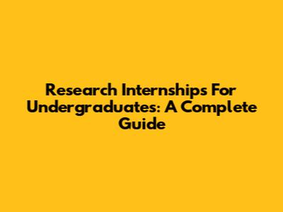 Research Internships For Undergraduates: A Complete Guide