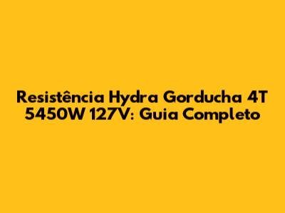 Resistência Hydra Gorducha 4T 5450W 127V: Guia Completo