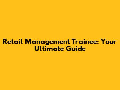 Retail Management Trainee: Your Ultimate Guide